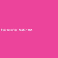 &Uuml;berteuerter Kupfer-Hut
